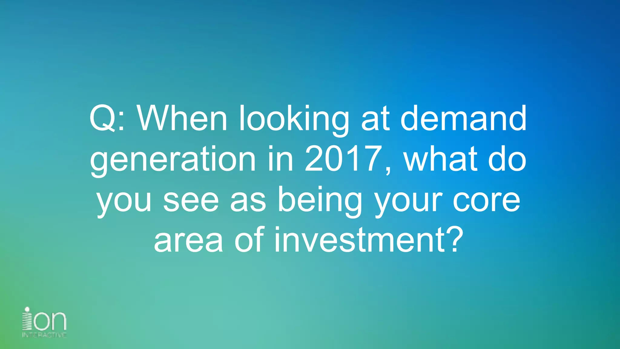 Q: When looking at demand
generation in 2017, what do
you see as being your core
area of investment?
 