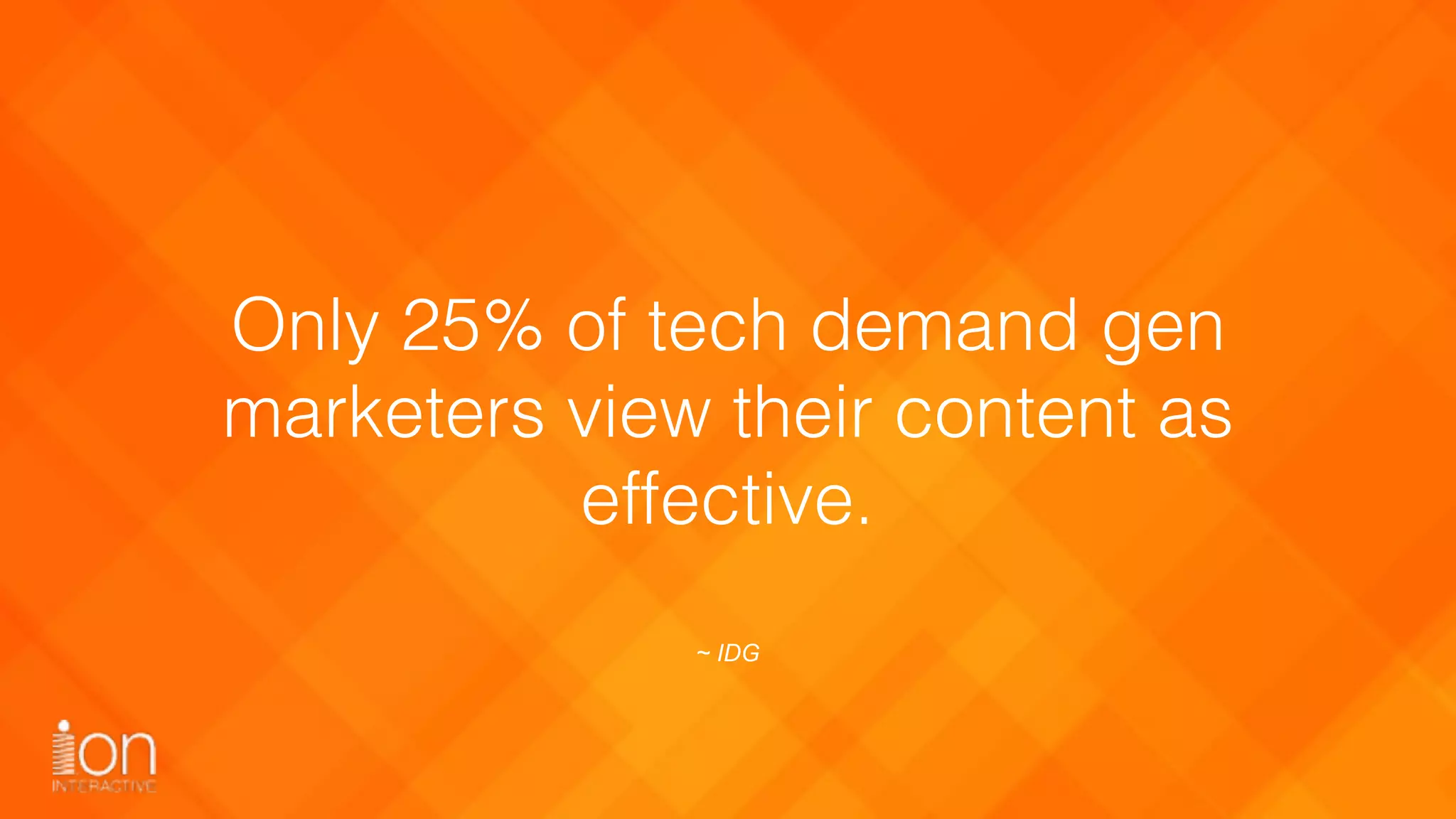 Only 25% of tech demand gen
marketers view their content as
effective.
~ IDG
 