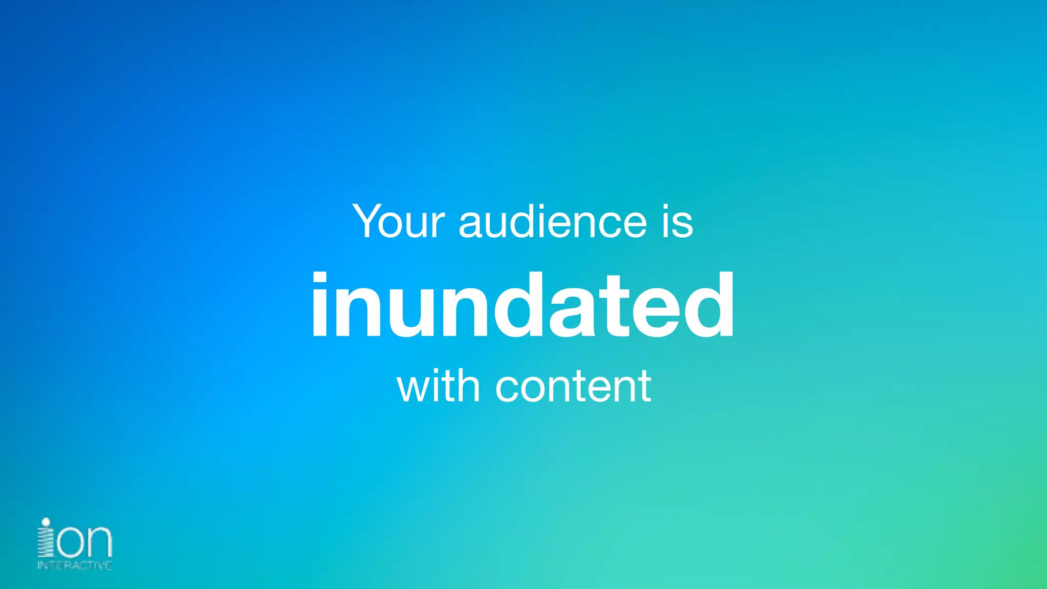 Your audience is 
inundated 
with content
 