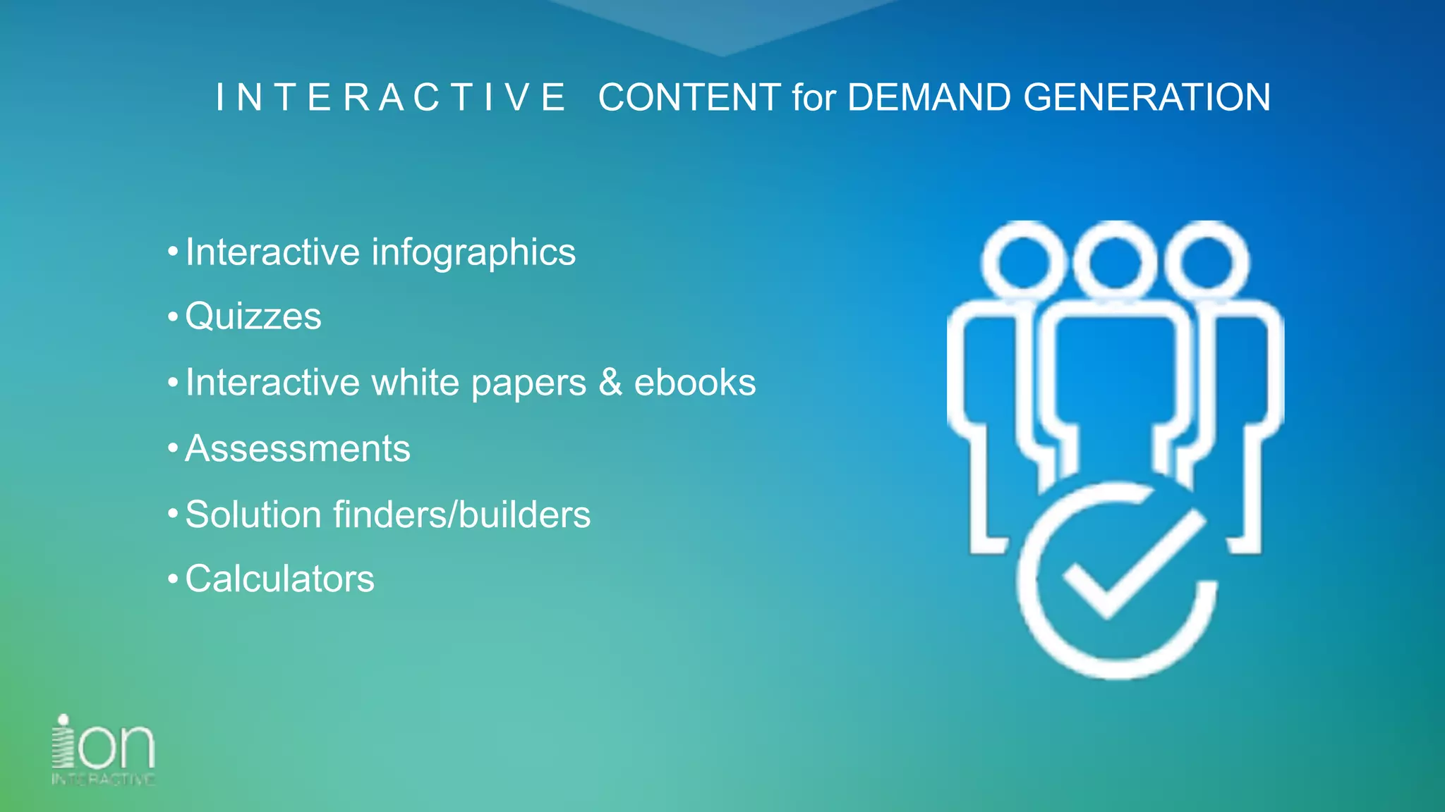 I N T E R A C T I V E CONTENT for DEMAND GENERATION
•Interactive infographics
•Quizzes
•Interactive white papers & ebooks
•Assessments
•Solution finders/builders
•Calculators
 