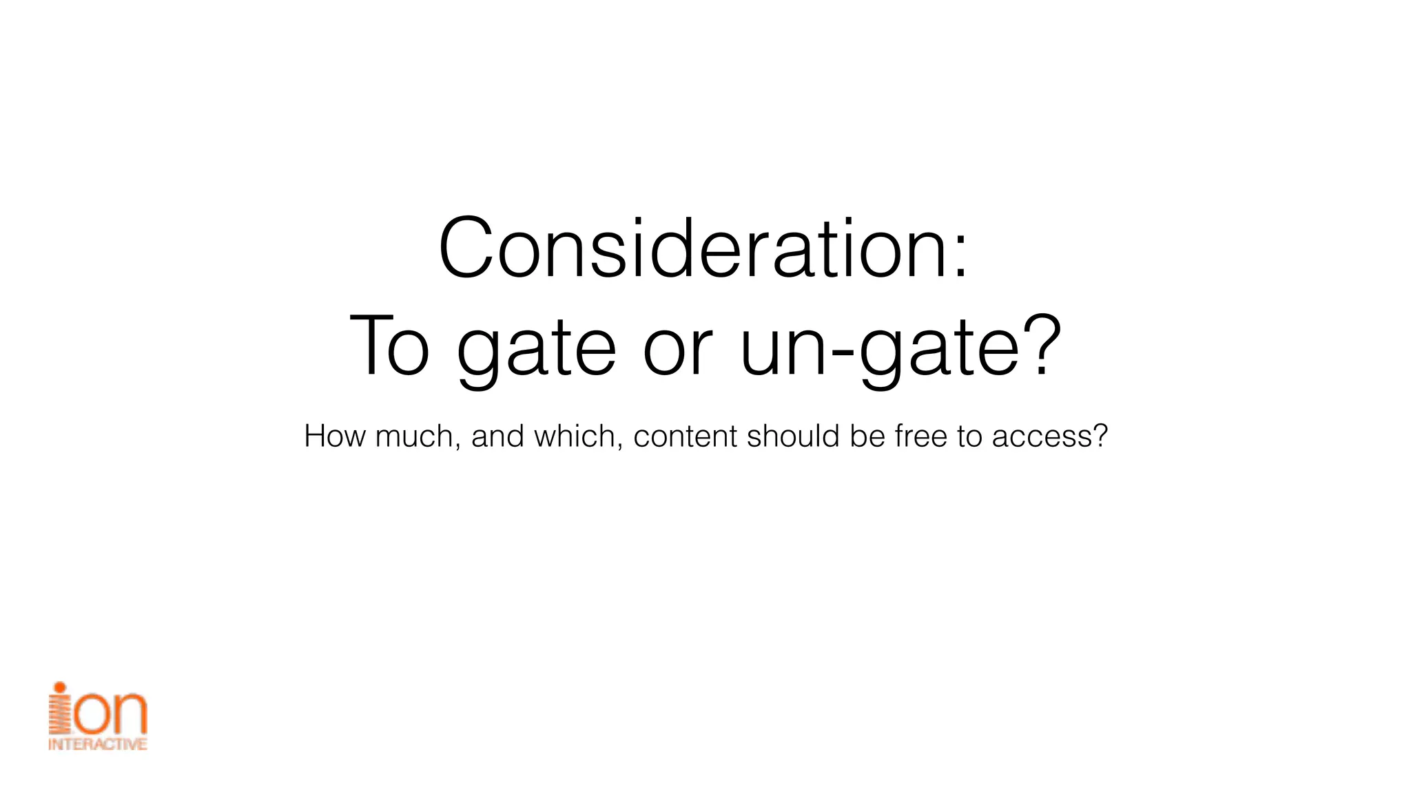 Consideration:
To gate or un-gate?
How much, and which, content should be free to access?
 