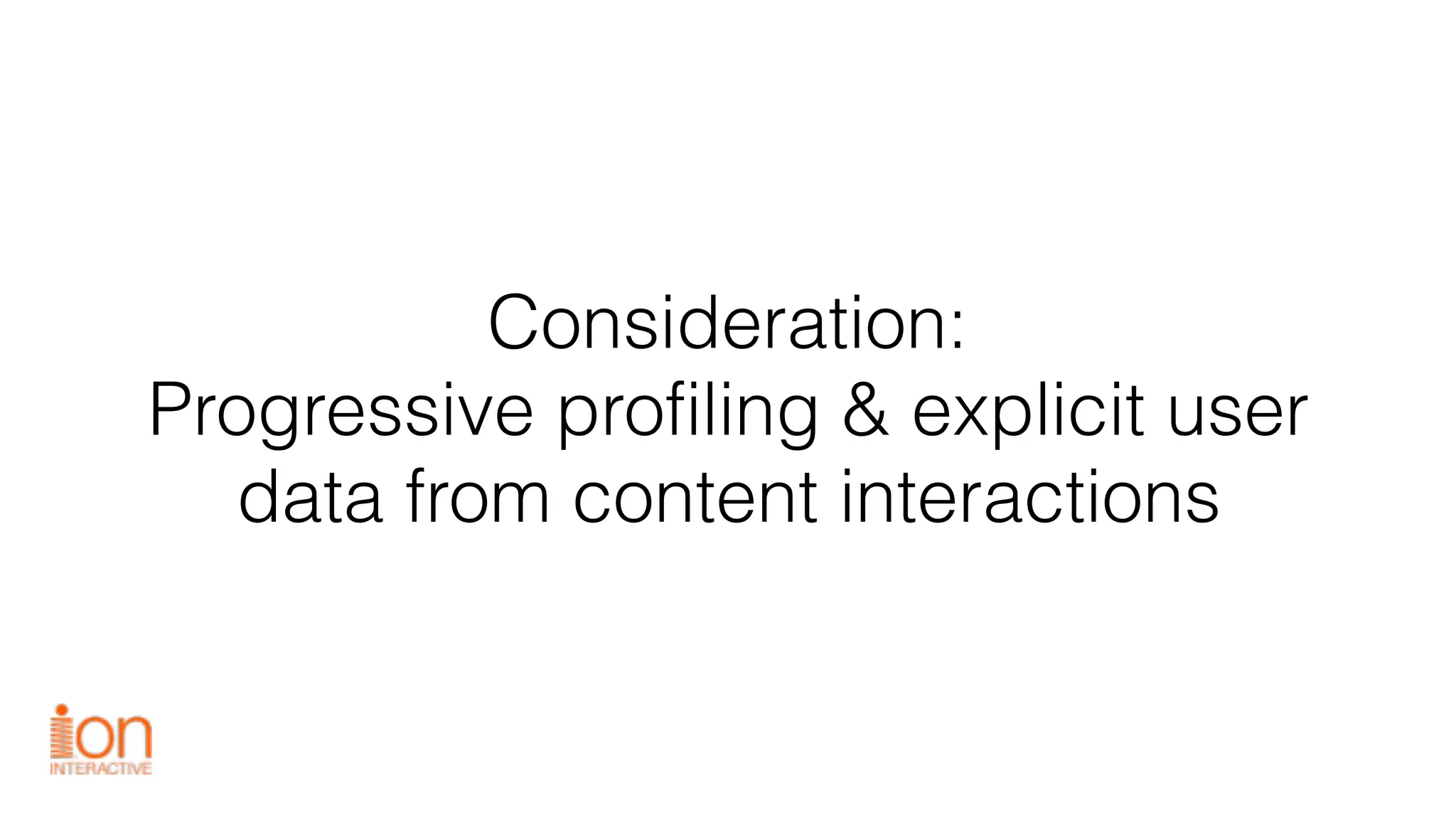Consideration:
Progressive profiling & explicit user
data from content interactions
 