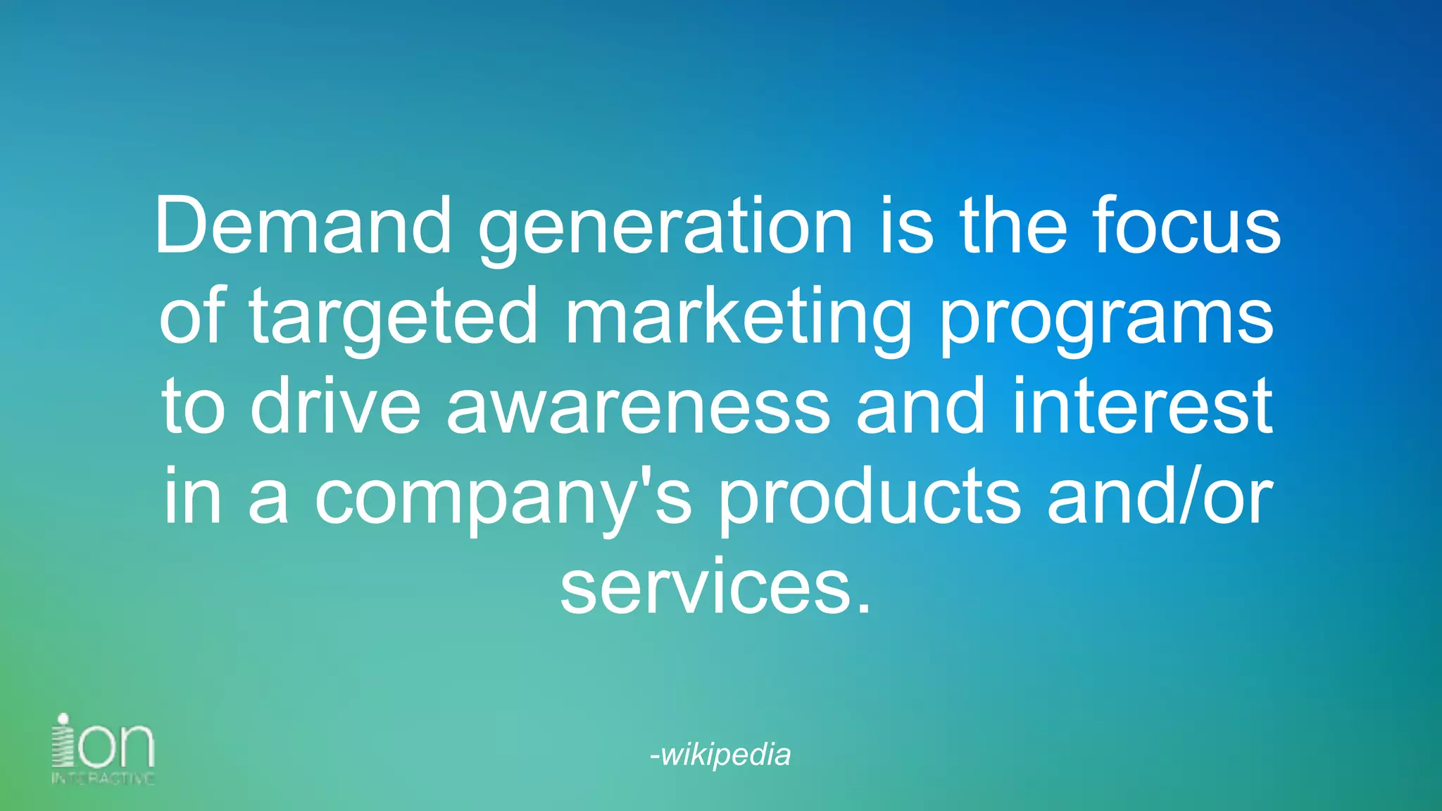 Demand generation is the focus
of targeted marketing programs
to drive awareness and interest
in a company's products and/or
services.
-wikipedia
 