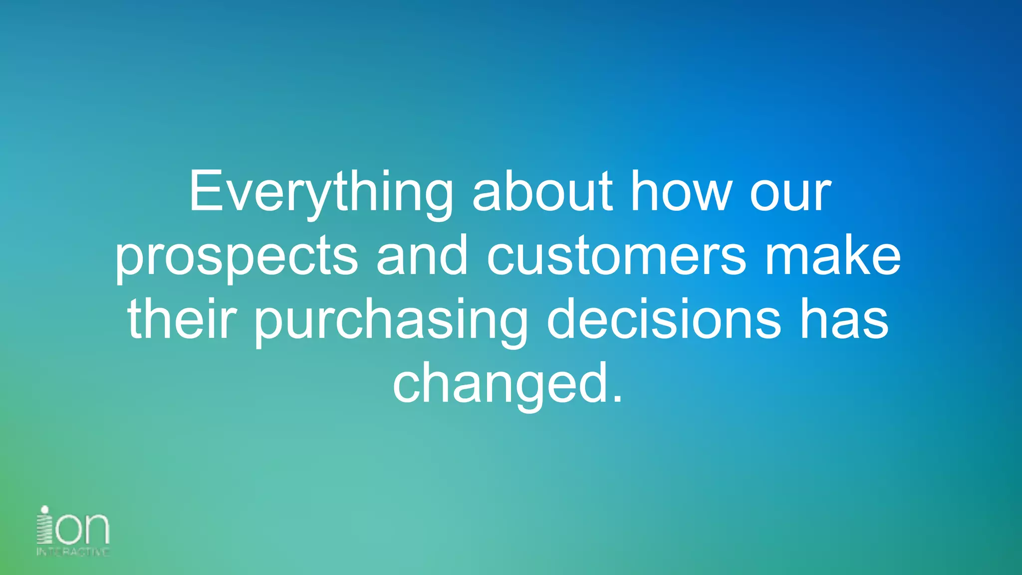 Everything about how our
prospects and customers make
their purchasing decisions has
changed.
 