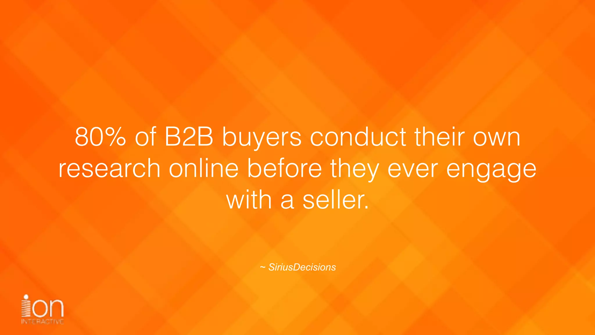 80% of B2B buyers conduct their own
research online before they ever engage
with a seller.
~ SiriusDecisions
 