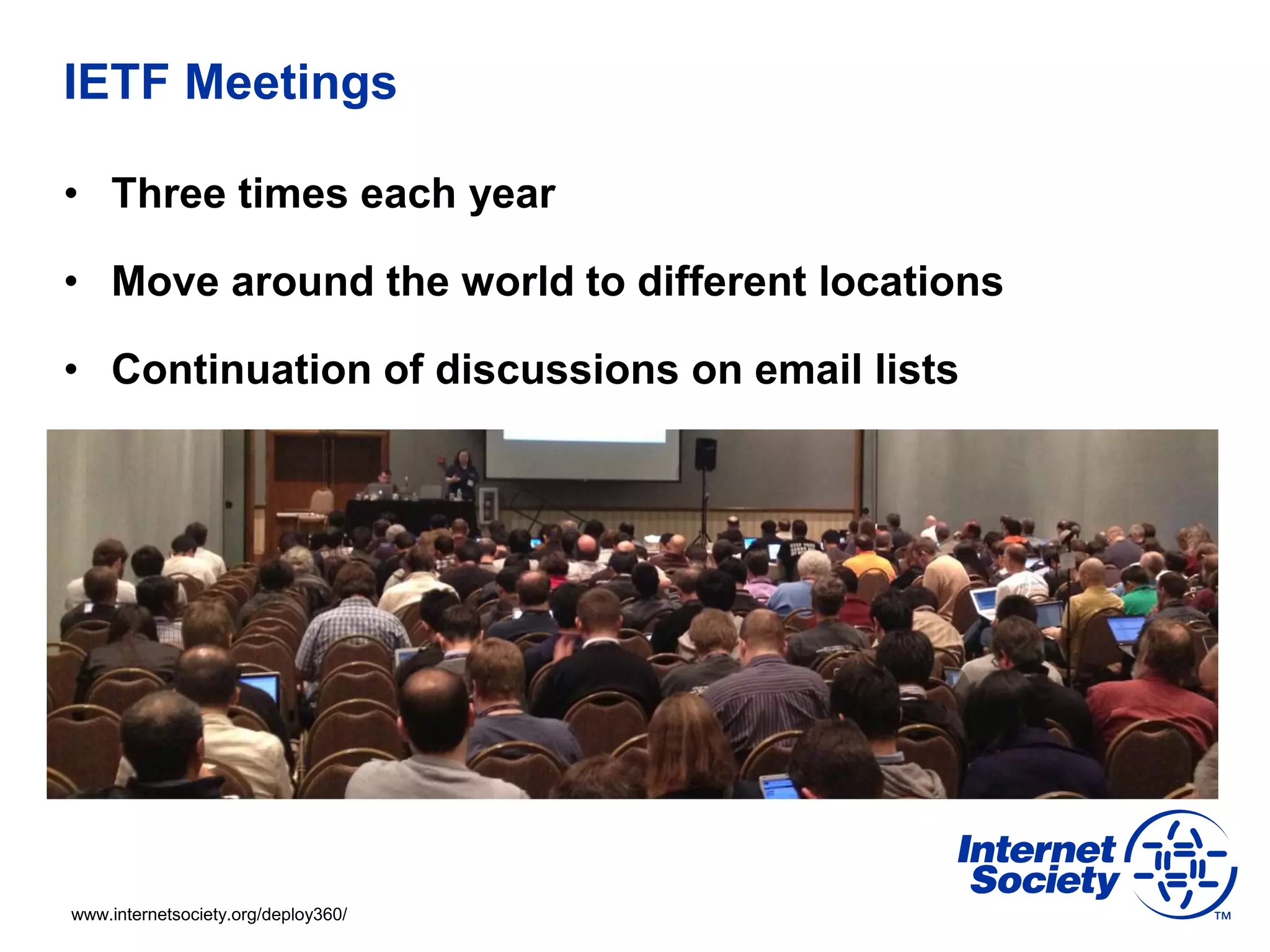 www.internetsociety.org/deploy360/
IETF Meetings
• Three times each year
• Move around the world to different locations
• Continuation of discussions on email lists
 