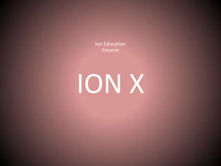 Ion Education
Presents
ION X
 