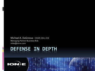 Defense in Depth Michael A. DaGrossa - CISSP, CEH, CCE Managing Partner Business Risk  mike@ion-e.com Proprietary and Confidential  