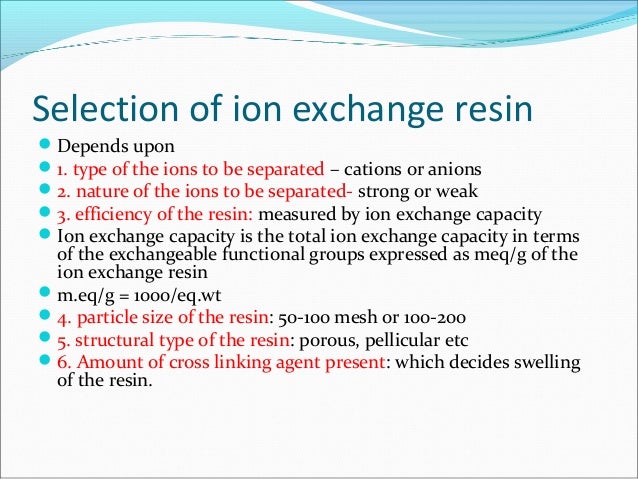 Selection of ion exchange resin
Depends upon
1. type of the ions to be separated – cations or anions
2. nature of the i...