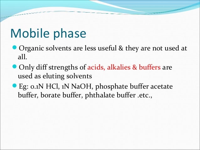 Mobile phase
Organic solvents are less useful & they are not used at
all.
Only diff strengths of acids, alkalies & buffe...