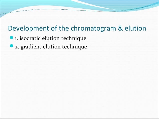 Development of the chromatogram & elution
1. isocratic elution technique
2. gradient elution technique
 