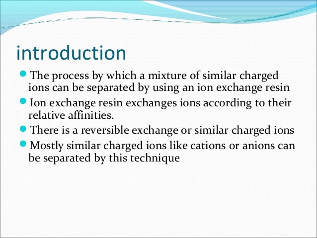 introduction
The process by which a mixture of similar charged
ions can be separated by using an ion exchange resin
Ion ...