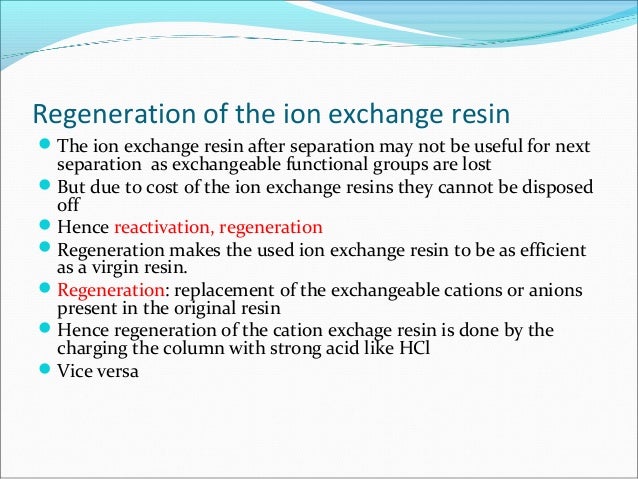Regeneration of the ion exchange resin
The ion exchange resin after separation may not be useful for next
separation as e...