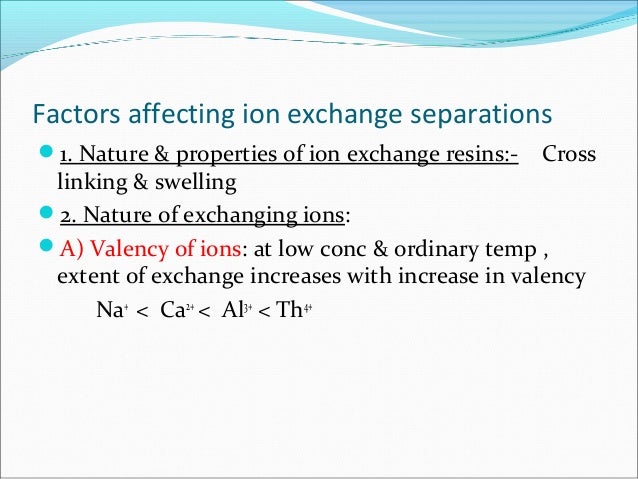 Factors affecting ion exchange separations
1. Nature & properties of ion exchange resins:- Cross
linking & swelling
2. N...