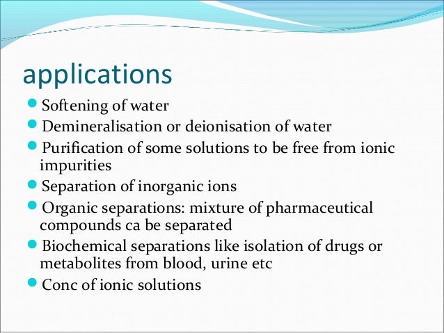 applications
Softening of water
Demineralisation or deionisation of water
Purification of some solutions to be free fro...