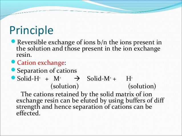 Principle
Reversible exchange of ions b/n the ions present in
the solution and those present in the ion exchange
resin.
...