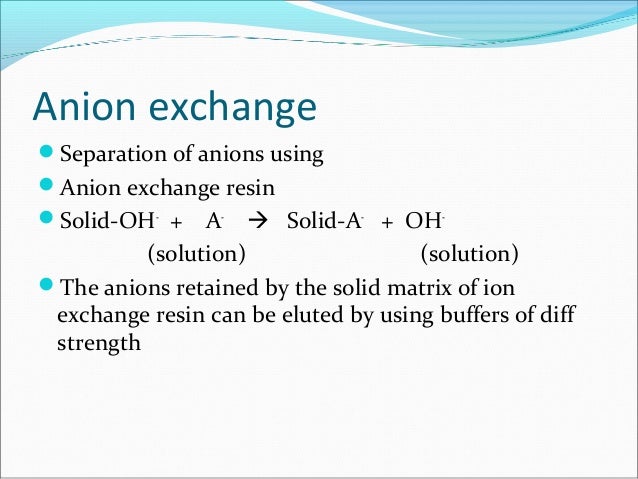 Anion exchange
Separation of anions using
Anion exchange resin
Solid-OH-
+ A-
 Solid-A-
+ OH-
(solution) (solution)
T...