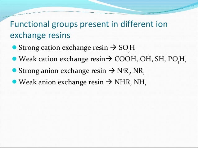 Functional groups present in different ion
exchange resins
Strong cation exchange resin  SO3H
Weak cation exchange resi...