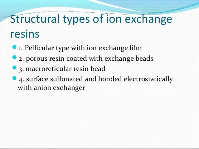 Structural types of ion exchange
resins
1. Pellicular type with ion exchange film
2. porous resin coated with exchange b...
