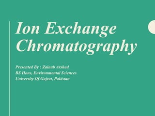 Ion Exchange
Chromatography
Presented By : Zainab Arshad
BS Hons, Environmental Sciences
University Of Gujrat, Pakistan
 