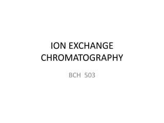 ION EXCHANGE
CHROMATOGRAPHY
BCH 503
 