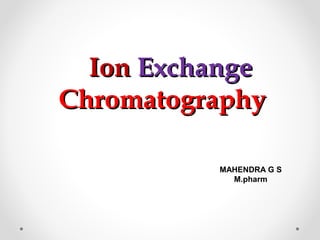 IonIon ExchangeExchange
ChromatographyChromatography
MAHENDRA G S
M.pharm
 