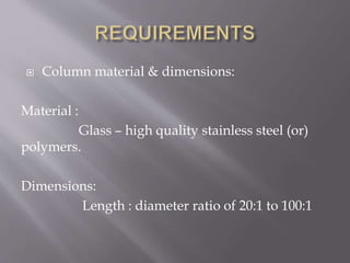  Column material & dimensions:
Material :
Glass – high quality stainless steel (or)
polymers.
Dimensions:
Length : diameter ratio of 20:1 to 100:1
 