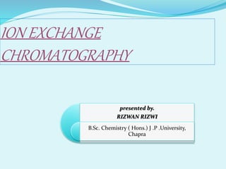 ION EXCHANGE
CHROMATOGRAPHY
presented by.
RIZWAN RIZWI
B.Sc. Chemistry ( Hons.) J .P .University,
Chapra
 