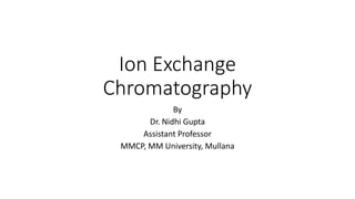 Ion Exchange
Chromatography
By
Dr. Nidhi Gupta
Assistant Professor
MMCP, MM University, Mullana
 