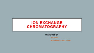 ION EXCHANGE
CHROMATOGRAPHY
PRESENTED BY
S.KAVIYA
M.PHARM – FIRST YEAR
 
