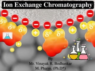 Ion Exchange Chromatography
By
Mr. Vinayak R. Bodhankar
M. Pharm. (Ph.D*)
 
