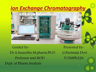 Ion Exchange Chromatography
Guided by- Presented by-
Dr.A.Suneetha M.pharm,Ph.D. G.Parimala Devi
Professor and HOD Y15MPh226
Dept. of Pharm.Analysis
 