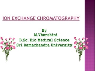 ION EXCHANGE CHROMATOGRAPHY
By
M.Vharshini
B.Sc. Bio Medical Science
Sri Ramachandra University
 