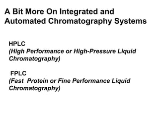 A Bit More On Integrated and 
Automated Chromatography Systems 
HPLC 
(High Performance or High-Pressure Liquid 
Chromatography) 
FPLC 
(Fast Protein or Fine Performance Liquid 
Chromatography) 
 