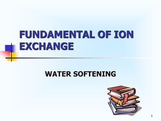 1
FUNDAMENTAL OF ION
EXCHANGE
WATER SOFTENING
 