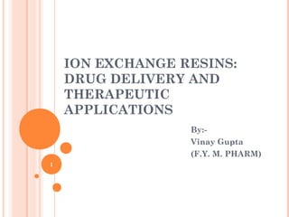 ION EXCHANGE RESINS:
DRUG DELIVERY AND
THERAPEUTIC
APPLICATIONS
By:-
Vinay Gupta
(F.Y. M. PHARM)
1
 
