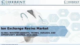 © Coherent market Insights. All Rights Reserved
Ion Exchange Resins Market
GLOBAL INDUSTRY INSIGHTS, TRENDS, OUTLOOK, AND
OPPORTUNITY ANALYSIS, 2016-2025
 
