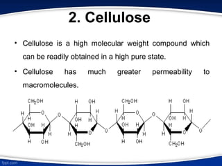2. Cellulose
• Cellulose is a high molecular weight compound which
can be readily obtained in a high pure state.
• Cellulose has much greater permeability to
macromolecules.
 