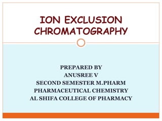 PREPARED BY
ANUSREE V
SECOND SEMESTER M.PHARM
PHARMACEUTICAL CHEMISTRY
AL SHIFA COLLEGE OF PHARMACY
ION EXCLUSION
CHROMATOGRAPHY
 