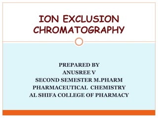 PREPARED BY
ANUSREE V
SECOND SEMESTER M.PHARM
PHARMACEUTICAL CHEMISTRY
AL SHIFA COLLEGE OF PHARMACY
ION EXCLUSION
CHROMATOGRAPHY
 