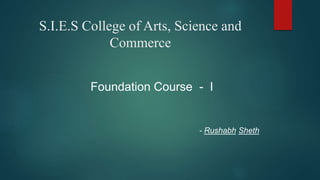 S.I.E.S College of Arts, Science and
Commerce
Foundation Course - I
- Rushabh Sheth
 