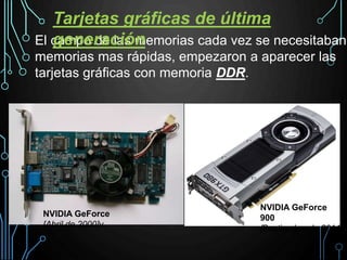 El campo de las memorias cada vez se necesitaban
memorias mas rápidas, empezaron a aparecer las
tarjetas gráficas con memoria DDR.
Tarjetas gráficas de última
generación
NVIDIA GeForce
[Abril de 2000]v
NVIDIA GeForce
900
[Septiembre de 2014]
 