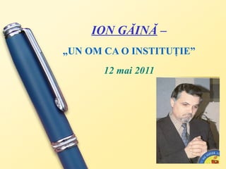 ION GĂINĂ  –   „UN OM CA O INSTITUŢIE” 12 mai 2011 