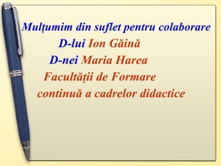 Mulţumim din suflet pentru colaborare   D-lui  Ion Găină   D-nei  Maria Harea   Facultăţii de Formare  continuă a cadrelor didactice 