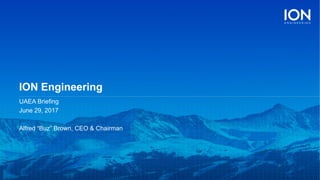 ION Engineering
UAEA Briefing
June 29, 2017
Alfred “Buz” Brown, CEO & Chairman
 