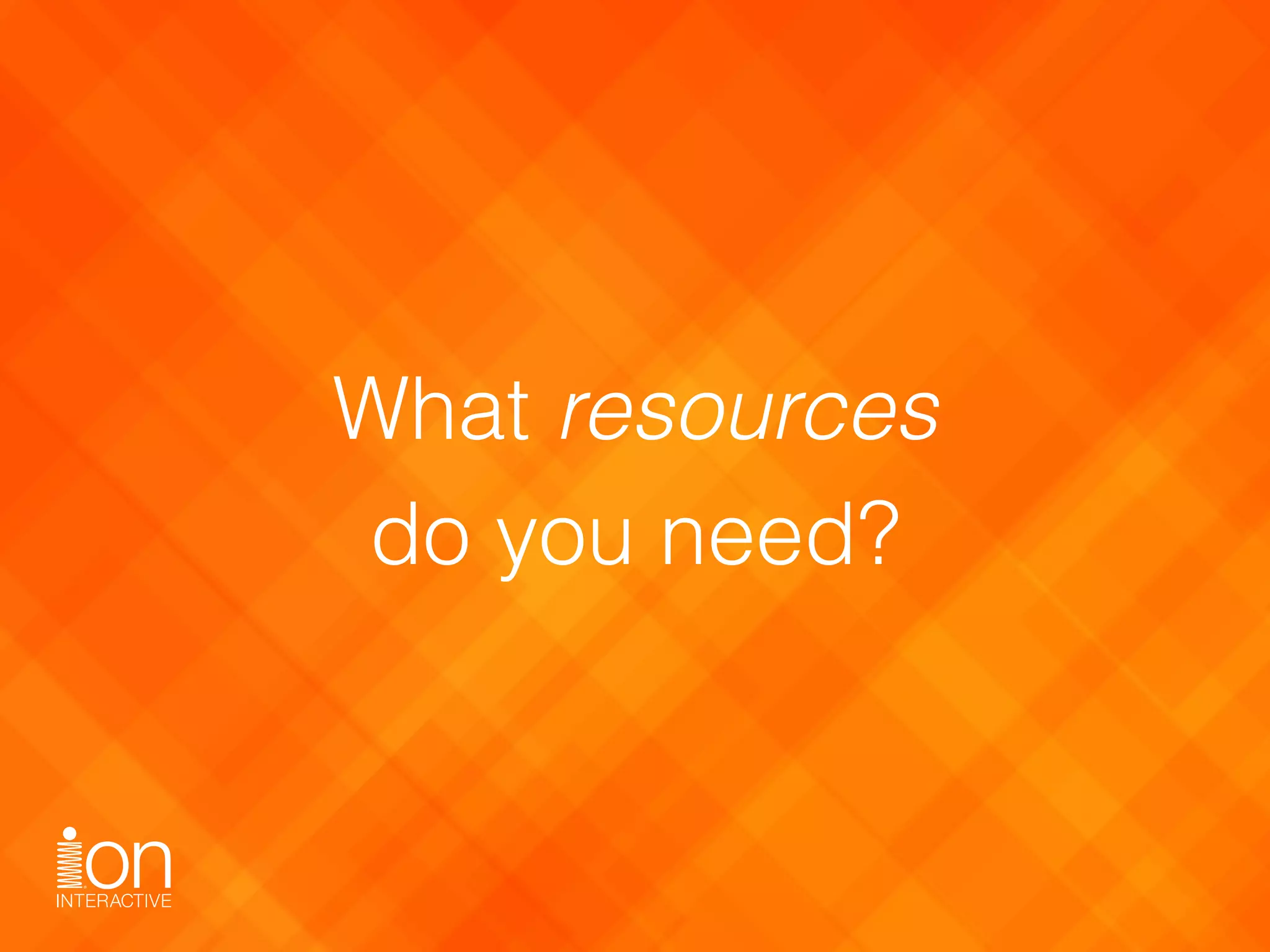 What resources 
do you need?
 
