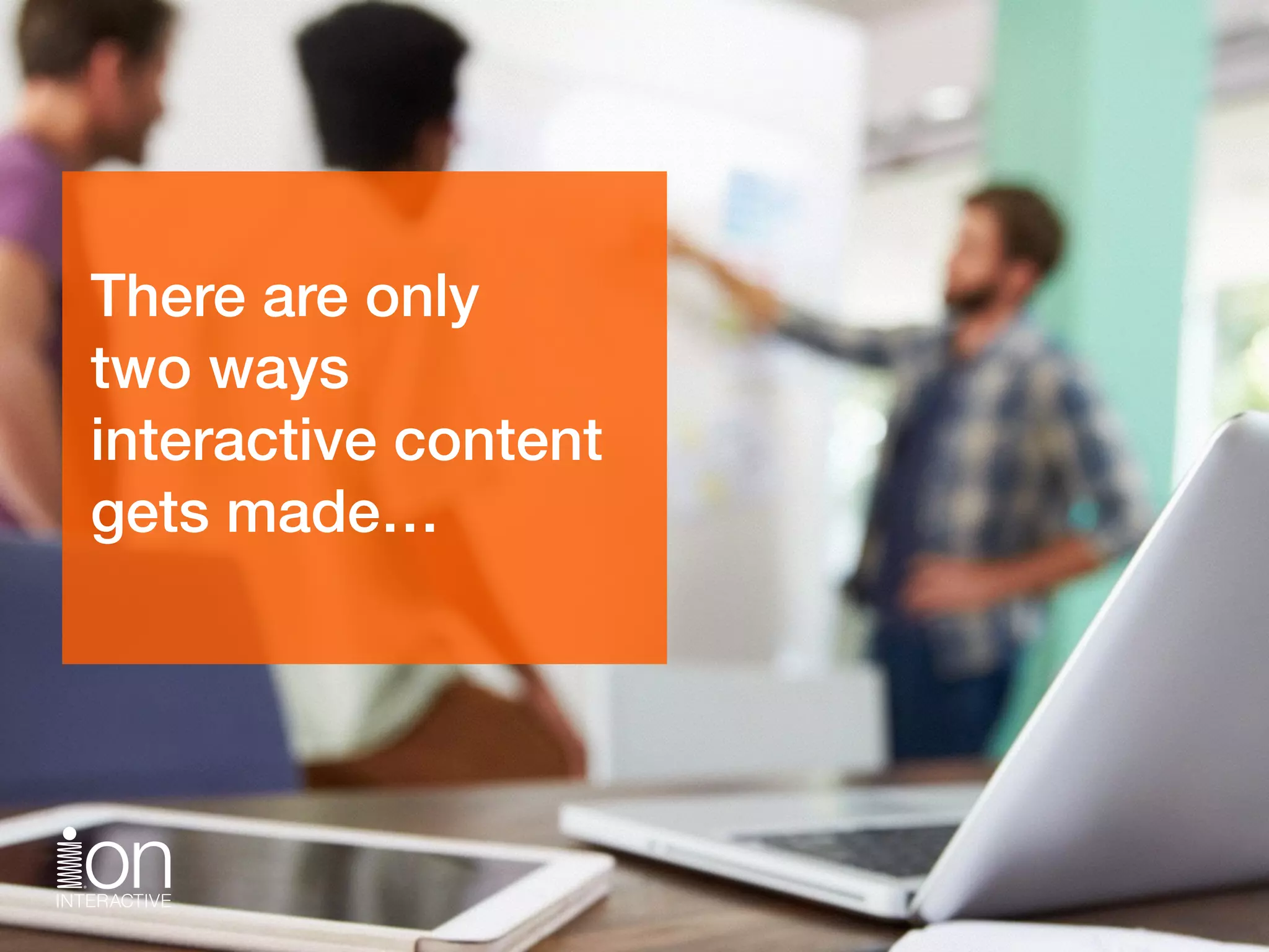 There are only 
two ways 
interactive content 
gets made…
 