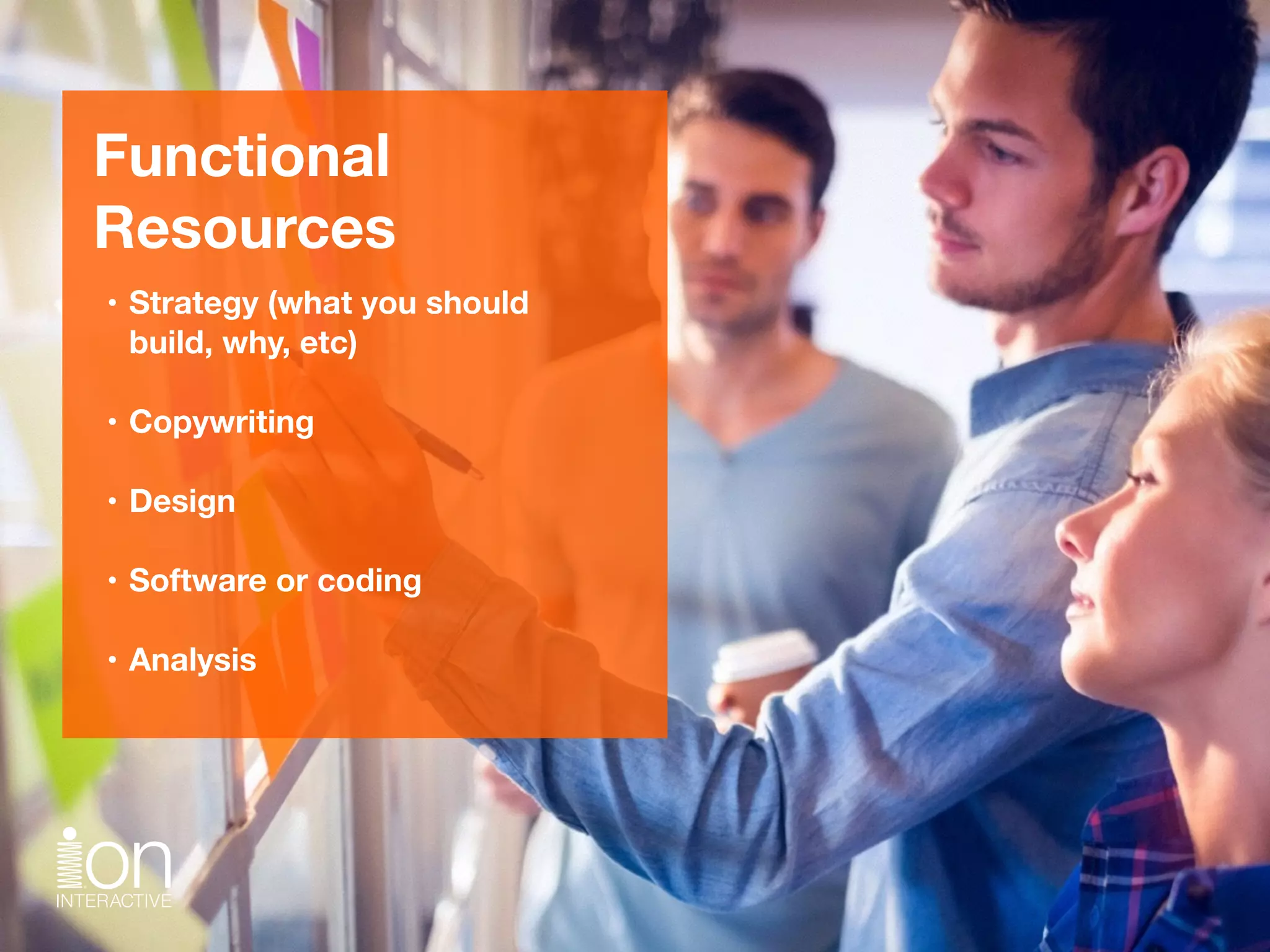 Functional  
Resources
• Strategy (what you should  
build, why, etc) 
• Copywriting 
• Design 
• Software or coding 
• Analysis
 