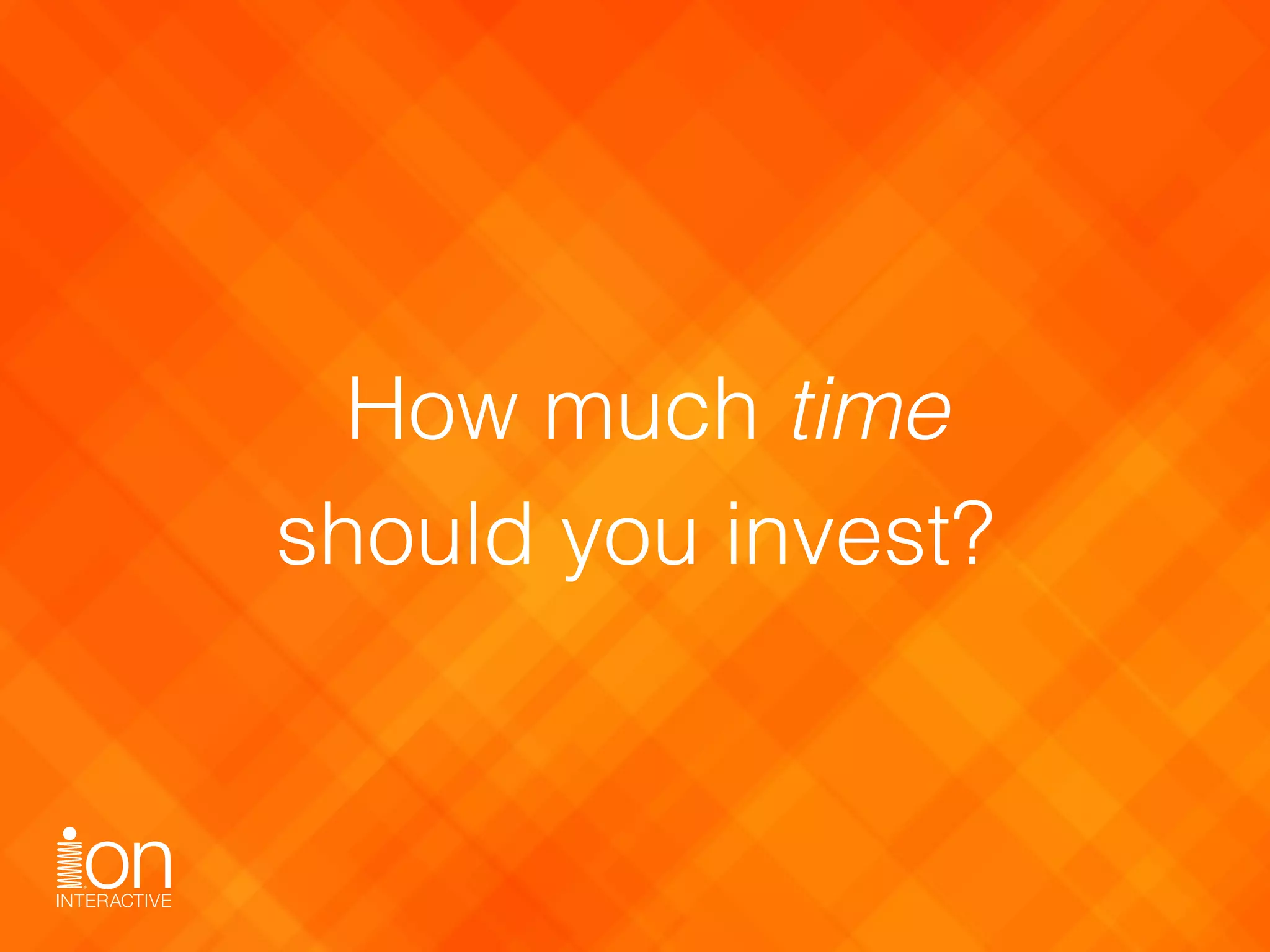How much time 
should you invest?
 