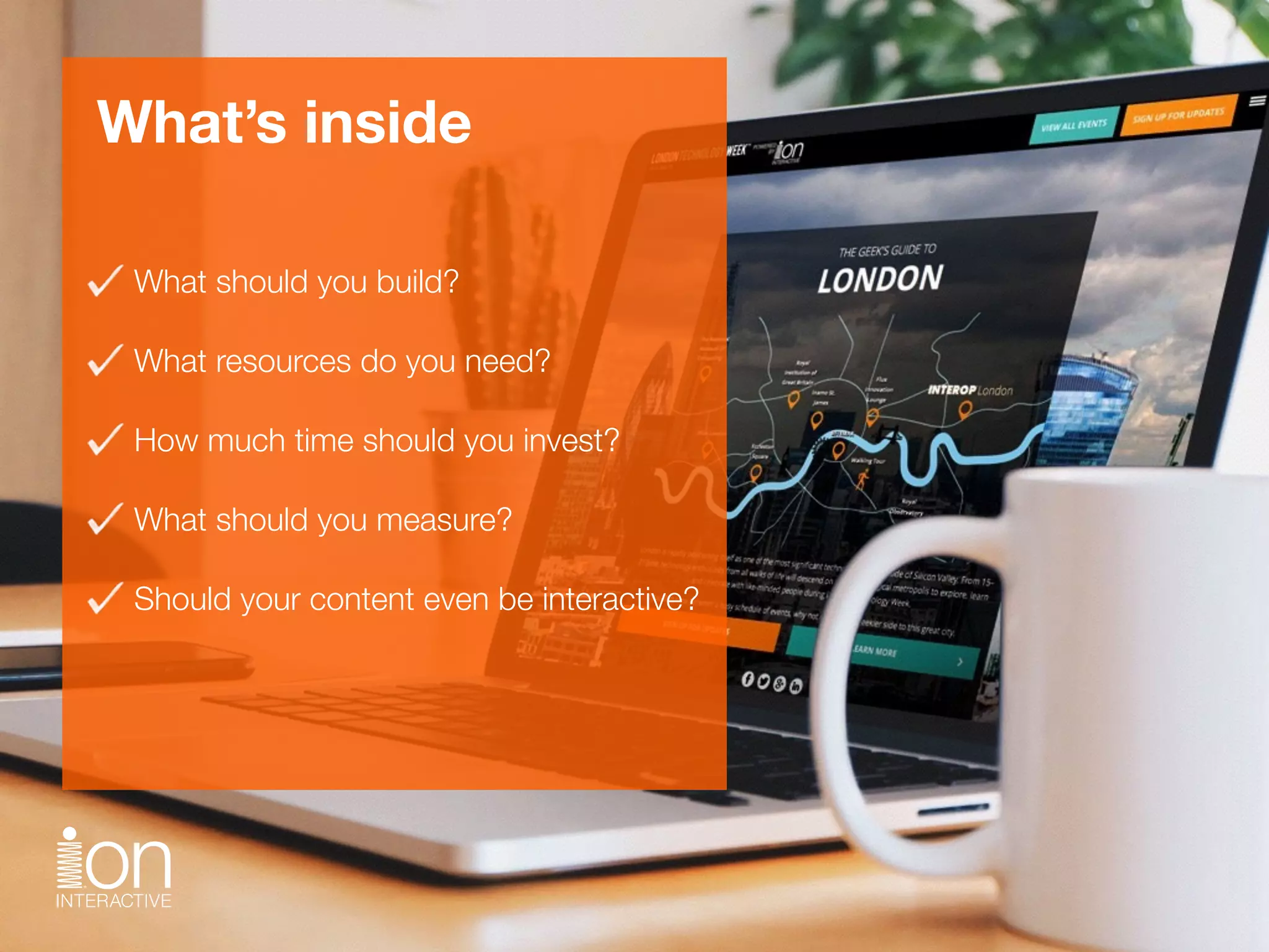 What should you build? 
What resources do you need? 
How much time should you invest? 
What should you measure? 
Should your content even be interactive? 
What’s inside
 